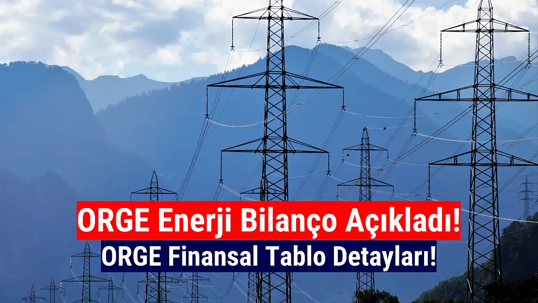 Orge Enerji bilanço açıkladı! İşte ORGE finansal tablo detayları!